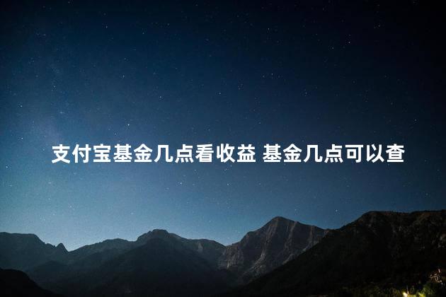 支付宝基金几点看收益 基金几点可以查看当天收益